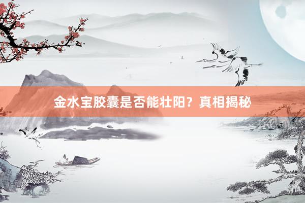 金水宝胶囊是否能壮阳？真相揭秘