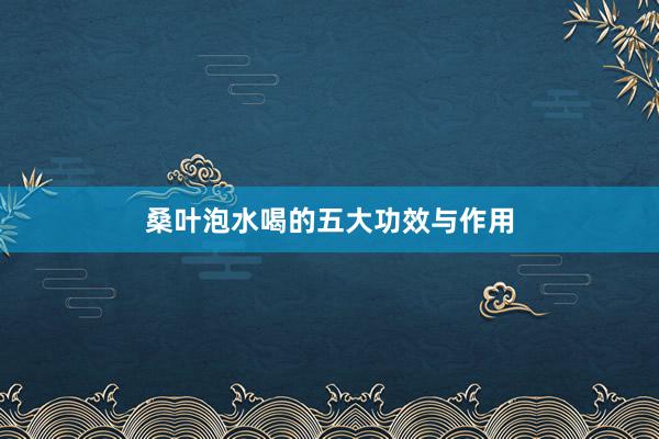 桑叶泡水喝的五大功效与作用